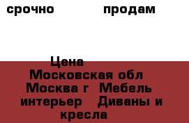 срочно          продам      › Цена ­ 1 000 - Московская обл., Москва г. Мебель, интерьер » Диваны и кресла   